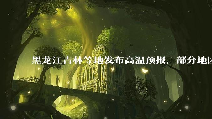 黑龙江吉林等地发布高温预报，部分地区可达 40 度，为什么 6 月东北比很多南方地区都热？这正常吗？