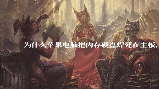 为什么苹果电脑把内存硬盘焊死在主板，还订制了不通用的内存硬盘接口？