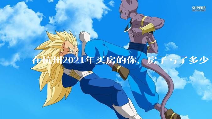 在杭州2021年买房的你，房子亏了多少了？