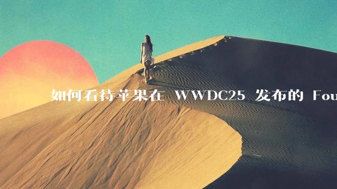 如何看待苹果在 WWDC25 发布的 Foundation 模型框架，它将为开发者和用户带来哪些改变？